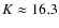 $K \approx 16.3$