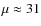 $\mu \approx 31$