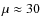 $\mu \approx
30$
