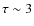 $\tau \sim 3$
