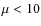 $\mu <
10$