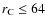 $r_{\rm C}\leq 64$