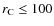 $r_{\rm C}\leq100$