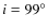 $i=99^\circ$