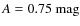 $A = 0.75~{\rm mag}$