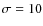 $\sigma =10$