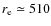 $r_{\rm e}\simeq 510$