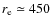 $r_{\rm e}\simeq 450$