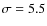 $\sigma =5.5$