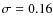 $\sigma =0.16$