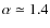 $\alpha\simeq 1.4$