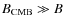 $B_{\rm CMB}\gg B$