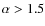 $\alpha > 1.5$