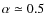 $\alpha\simeq 0.5$