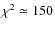 $\chi^2 \simeq 150 $