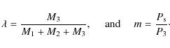 \begin{displaymath}\lambda = \frac{M_3}{M_1 + M_2 + M_3} , {\rm ~~~~~and~~~~~} m = \frac{P_{\rm s}}{P_3}\cdot
\end{displaymath}