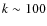 $k
\sim 100$
