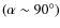 $(\alpha\sim90^\circ)$