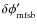 $\delta\phi'_{\rm mfsb}$