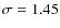 $\sigma = 1.45$