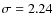 $\sigma = 2.24$