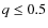 $q \leq 0.5$