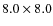$8.0 \times 8.0$