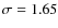 $\sigma = 1.65$