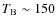 $T_{\rm B} \sim 150$