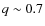 $q\sim0.7$