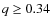 $q \geq 0.34$