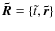 $\vec{\tilde R} = \{\tilde t,\vec{\tilde r} \}$