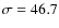$\sigma =46.7$