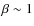 $\beta \sim 1$