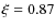 $\xi = 0.87$