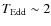 $T_{\rm Edd} \sim 2$