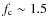 $f_{\rm c} \sim 1.5$