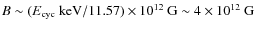 $B \sim (E_{\rm cyc}~{\rm keV}/11.57)\times 10^{12}~{\rm G} \sim 4 \times 10^{12}~{\rm G}$