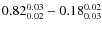 $ 0.82_{\rm0.02}^{0.03}-0.18_{\rm0.03}^{0.02}$