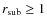 $r_{\rm sub} \ge 1$