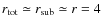 $r_{\rm tot} \simeq r_{\rm sub} \simeq r = 4 $