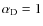 $\alpha_{\rm D}=1$