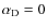 $\alpha_{\rm D}=0$
