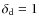 $\delta_{\rm d}=1$
