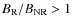 $B_{\rm R}/B_{\rm NR} > 1$