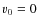 $v_{\rm0} = 0$