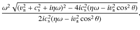 $\displaystyle \frac{ \omega^2 \sqrt{(v_{\rm a}^{2} + c_{\rm s}^{2}+i \eta \omeg...
...{2} \theta)}}{2 i c_{\rm s}^{2}(\eta\omega - i v_{\rm a}^{2}
\cos^{2} \theta)},$