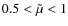 $0.5 < \tilde \mu
< 1$