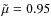 $\tilde \mu = 0.95$