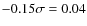 $-0.15 \sigma= 0.04$